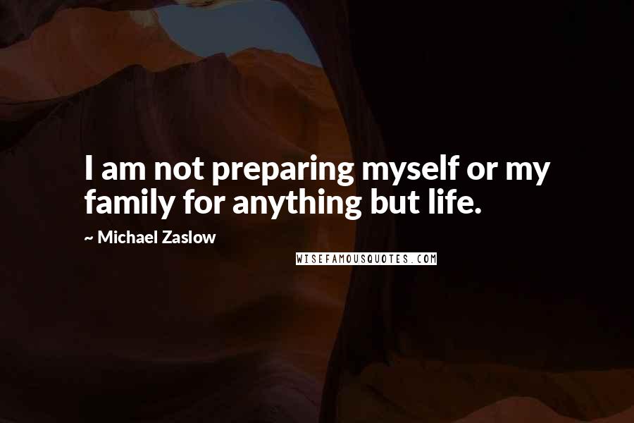 Michael Zaslow Quotes: I am not preparing myself or my family for anything but life.