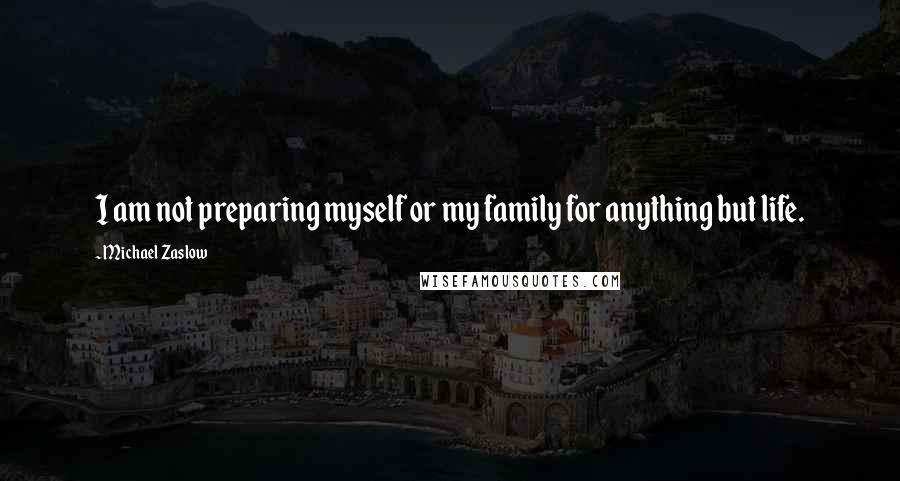 Michael Zaslow Quotes: I am not preparing myself or my family for anything but life.