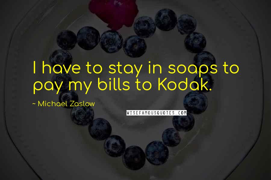 Michael Zaslow Quotes: I have to stay in soaps to pay my bills to Kodak.