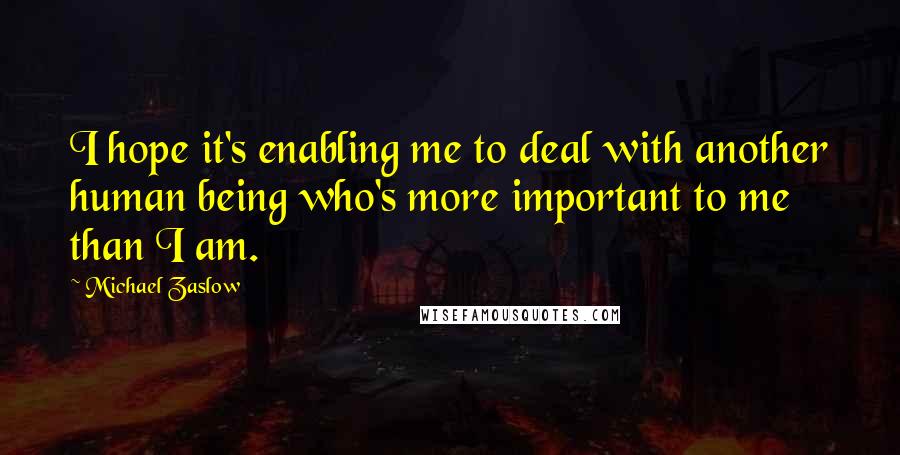 Michael Zaslow Quotes: I hope it's enabling me to deal with another human being who's more important to me than I am.