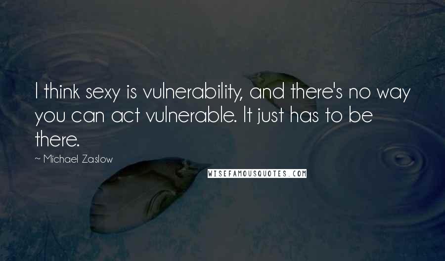 Michael Zaslow Quotes: I think sexy is vulnerability, and there's no way you can act vulnerable. It just has to be there.