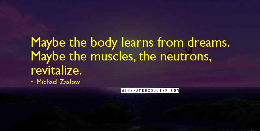 Michael Zaslow Quotes: Maybe the body learns from dreams. Maybe the muscles, the neutrons, revitalize.