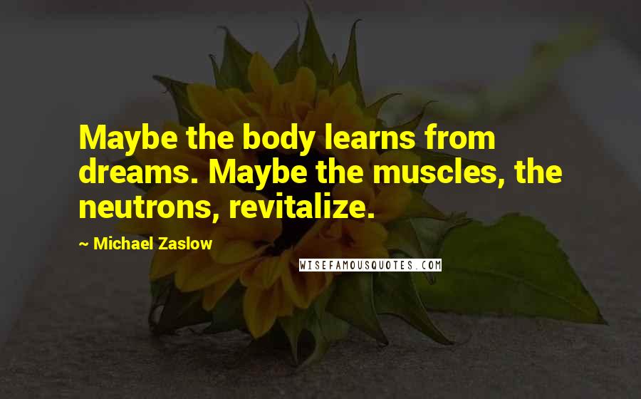 Michael Zaslow Quotes: Maybe the body learns from dreams. Maybe the muscles, the neutrons, revitalize.