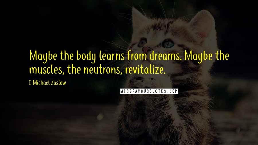 Michael Zaslow Quotes: Maybe the body learns from dreams. Maybe the muscles, the neutrons, revitalize.