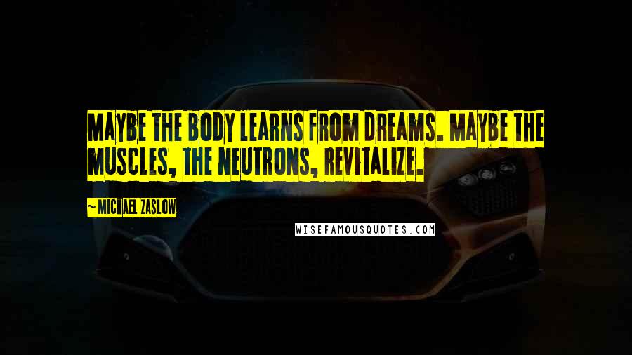 Michael Zaslow Quotes: Maybe the body learns from dreams. Maybe the muscles, the neutrons, revitalize.