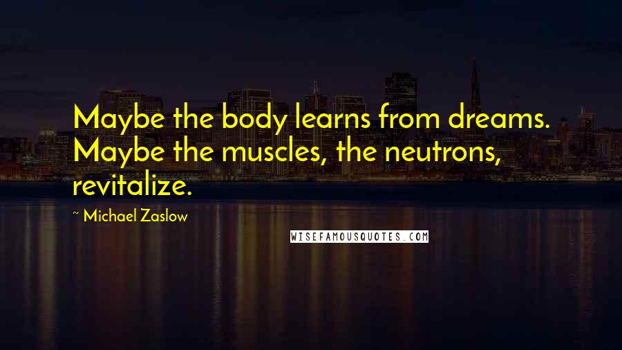 Michael Zaslow Quotes: Maybe the body learns from dreams. Maybe the muscles, the neutrons, revitalize.