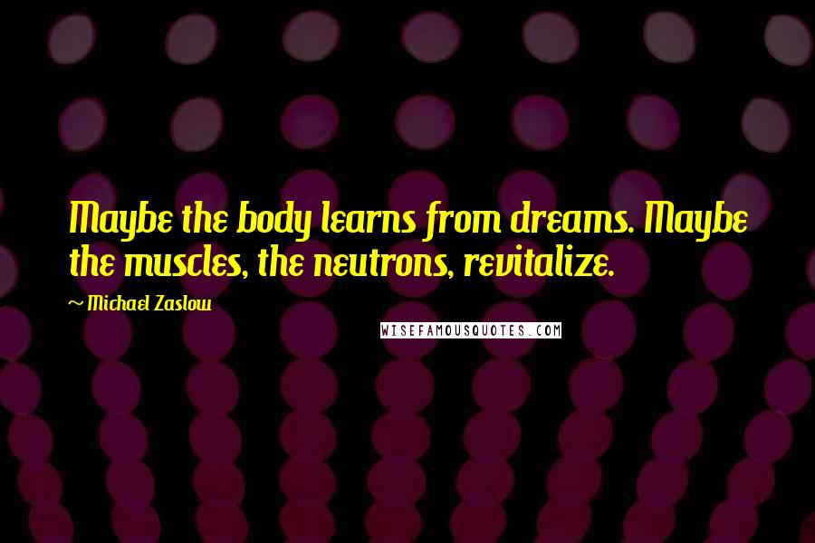 Michael Zaslow Quotes: Maybe the body learns from dreams. Maybe the muscles, the neutrons, revitalize.