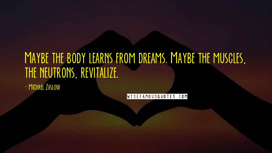 Michael Zaslow Quotes: Maybe the body learns from dreams. Maybe the muscles, the neutrons, revitalize.