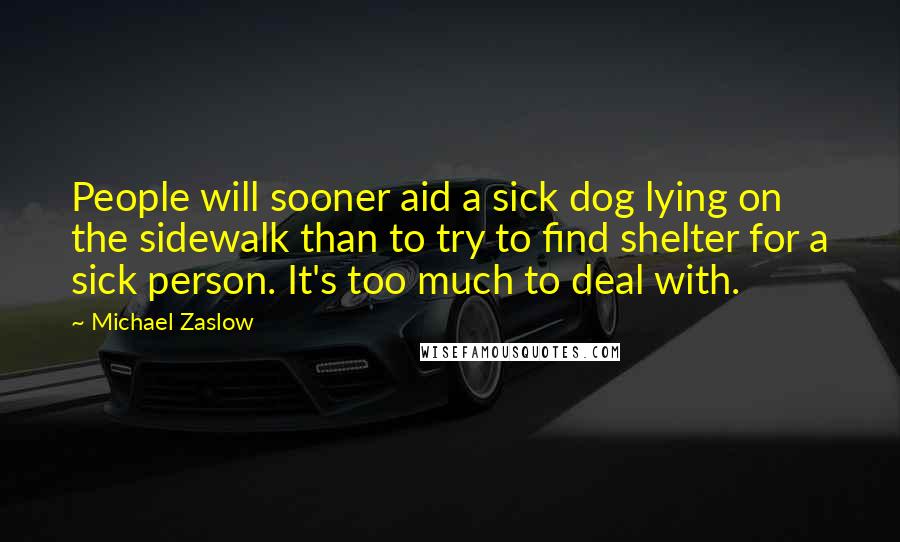 Michael Zaslow Quotes: People will sooner aid a sick dog lying on the sidewalk than to try to find shelter for a sick person. It's too much to deal with.