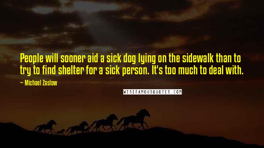 Michael Zaslow Quotes: People will sooner aid a sick dog lying on the sidewalk than to try to find shelter for a sick person. It's too much to deal with.