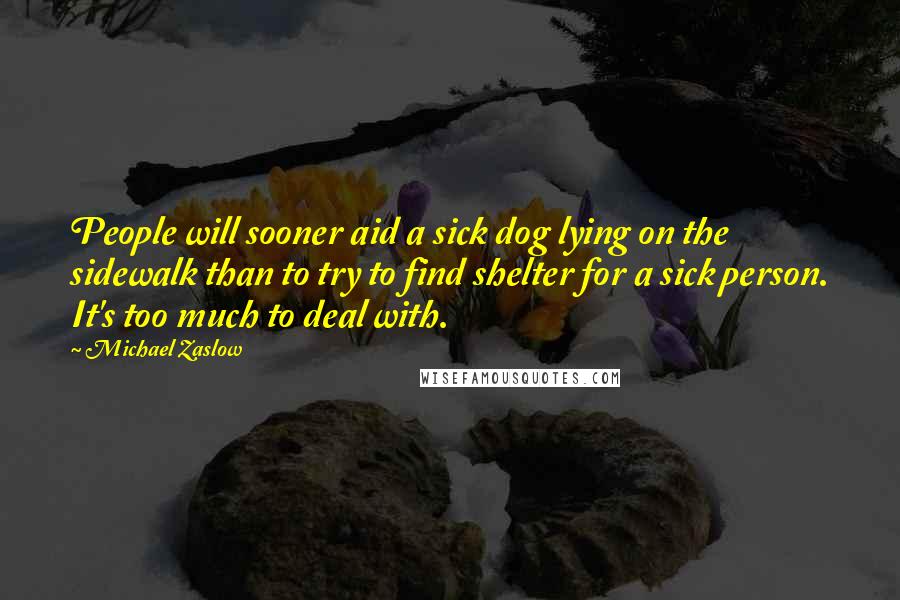Michael Zaslow Quotes: People will sooner aid a sick dog lying on the sidewalk than to try to find shelter for a sick person. It's too much to deal with.