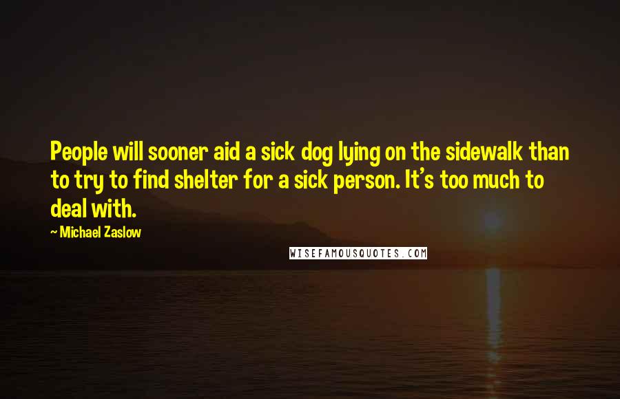 Michael Zaslow Quotes: People will sooner aid a sick dog lying on the sidewalk than to try to find shelter for a sick person. It's too much to deal with.