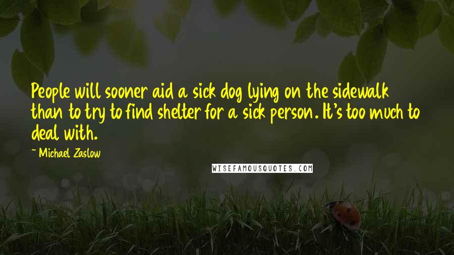 Michael Zaslow Quotes: People will sooner aid a sick dog lying on the sidewalk than to try to find shelter for a sick person. It's too much to deal with.