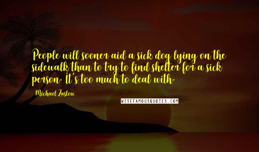 Michael Zaslow Quotes: People will sooner aid a sick dog lying on the sidewalk than to try to find shelter for a sick person. It's too much to deal with.