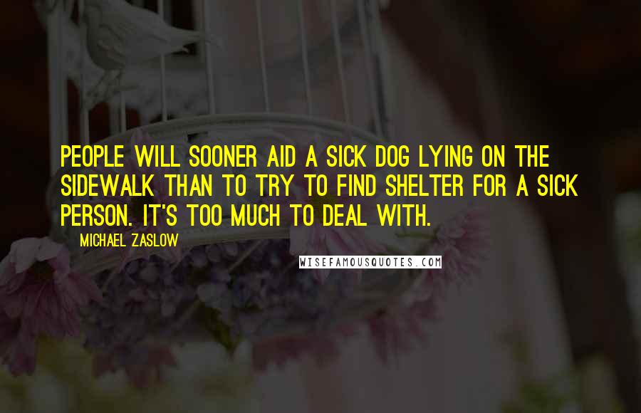 Michael Zaslow Quotes: People will sooner aid a sick dog lying on the sidewalk than to try to find shelter for a sick person. It's too much to deal with.