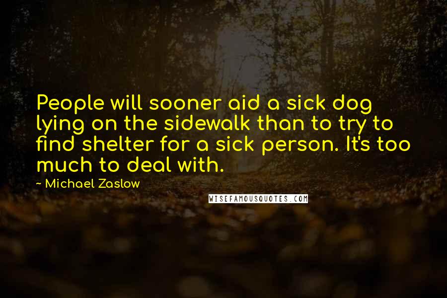 Michael Zaslow Quotes: People will sooner aid a sick dog lying on the sidewalk than to try to find shelter for a sick person. It's too much to deal with.