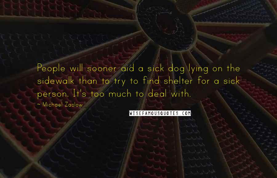 Michael Zaslow Quotes: People will sooner aid a sick dog lying on the sidewalk than to try to find shelter for a sick person. It's too much to deal with.