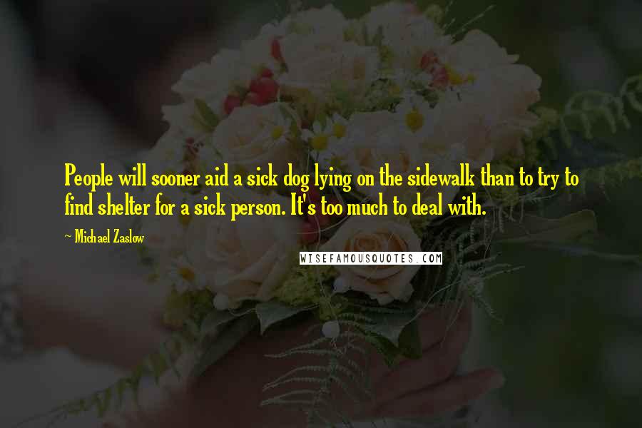 Michael Zaslow Quotes: People will sooner aid a sick dog lying on the sidewalk than to try to find shelter for a sick person. It's too much to deal with.