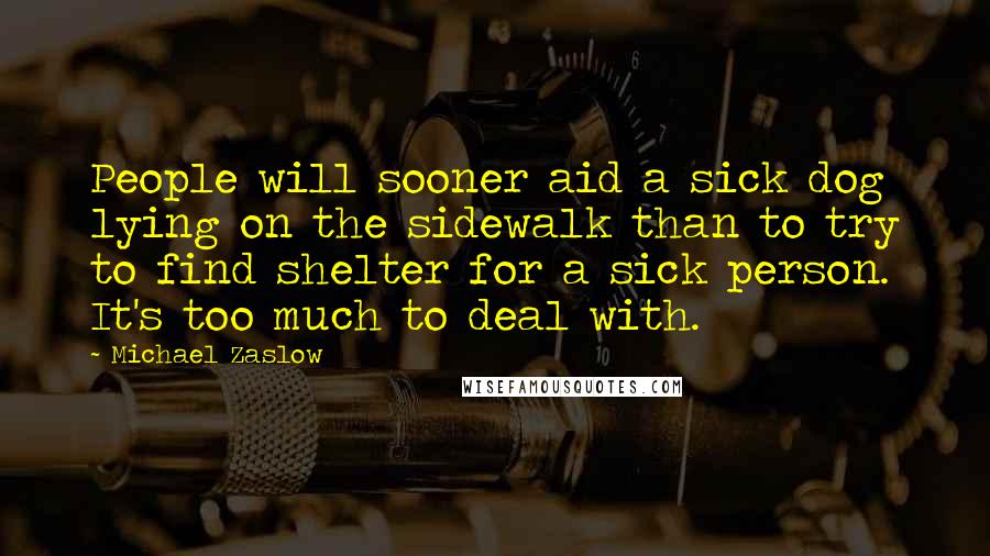 Michael Zaslow Quotes: People will sooner aid a sick dog lying on the sidewalk than to try to find shelter for a sick person. It's too much to deal with.