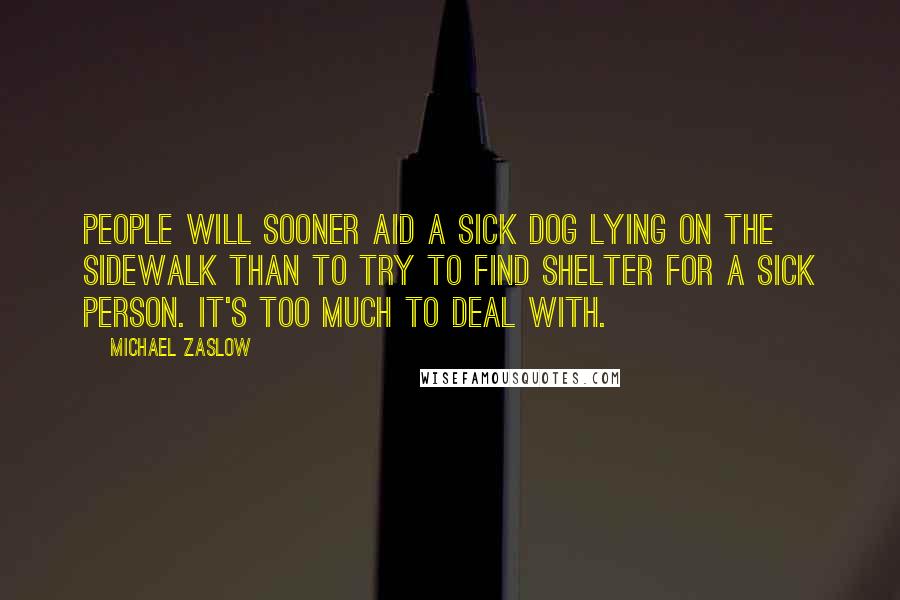 Michael Zaslow Quotes: People will sooner aid a sick dog lying on the sidewalk than to try to find shelter for a sick person. It's too much to deal with.