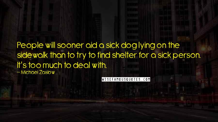 Michael Zaslow Quotes: People will sooner aid a sick dog lying on the sidewalk than to try to find shelter for a sick person. It's too much to deal with.