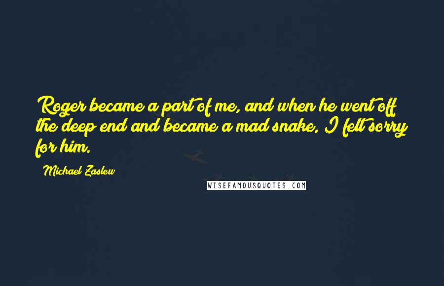 Michael Zaslow Quotes: Roger became a part of me, and when he went off the deep end and became a mad snake, I felt sorry for him.