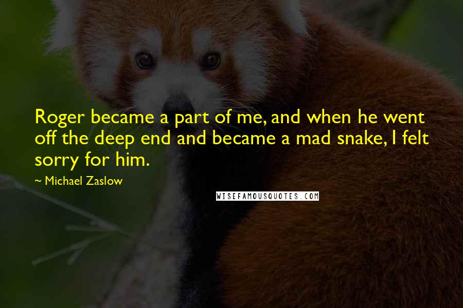 Michael Zaslow Quotes: Roger became a part of me, and when he went off the deep end and became a mad snake, I felt sorry for him.