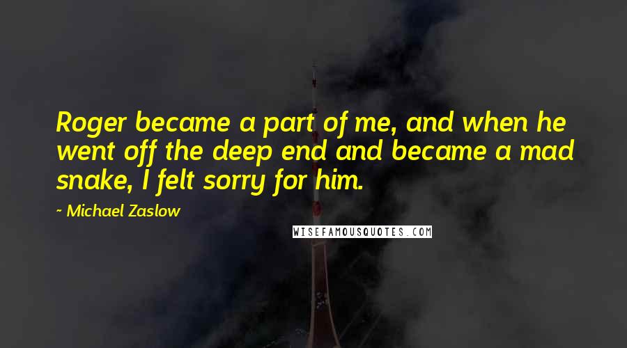 Michael Zaslow Quotes: Roger became a part of me, and when he went off the deep end and became a mad snake, I felt sorry for him.
