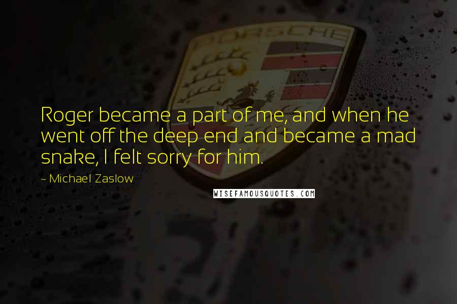 Michael Zaslow Quotes: Roger became a part of me, and when he went off the deep end and became a mad snake, I felt sorry for him.