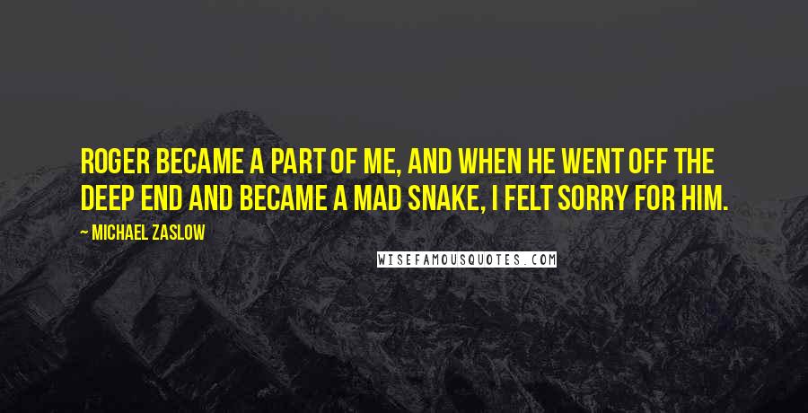 Michael Zaslow Quotes: Roger became a part of me, and when he went off the deep end and became a mad snake, I felt sorry for him.