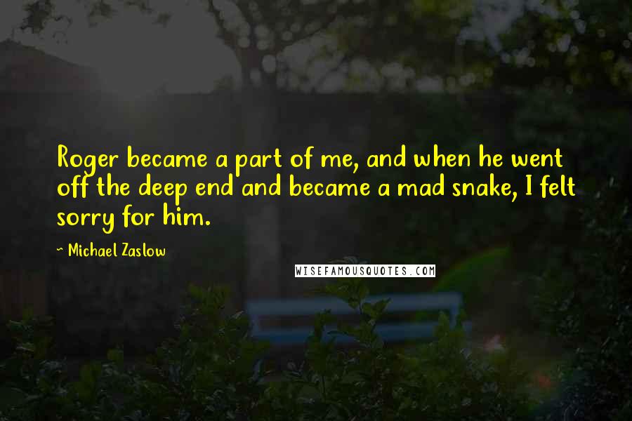 Michael Zaslow Quotes: Roger became a part of me, and when he went off the deep end and became a mad snake, I felt sorry for him.