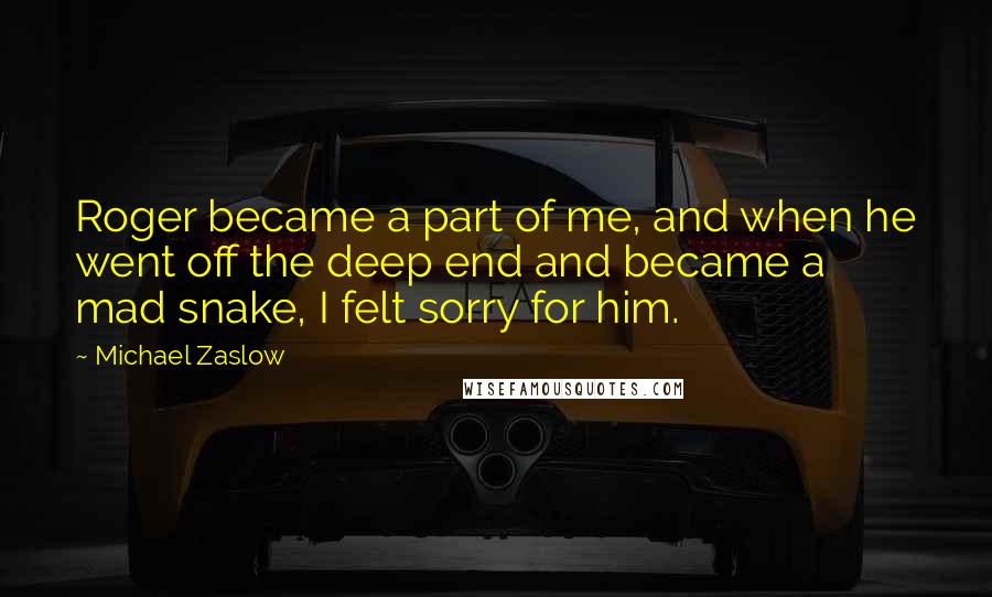 Michael Zaslow Quotes: Roger became a part of me, and when he went off the deep end and became a mad snake, I felt sorry for him.