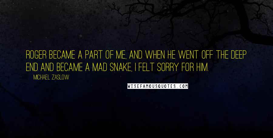 Michael Zaslow Quotes: Roger became a part of me, and when he went off the deep end and became a mad snake, I felt sorry for him.