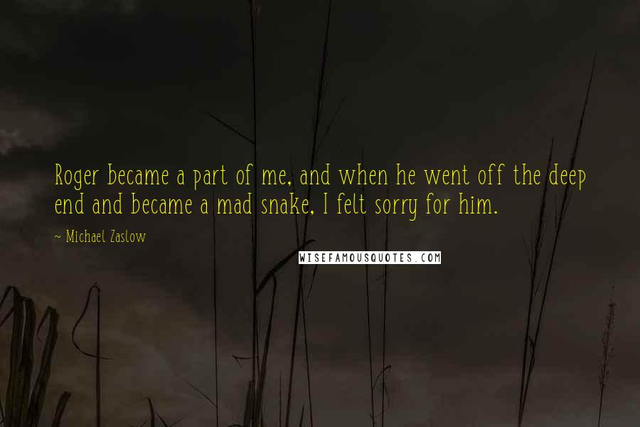 Michael Zaslow Quotes: Roger became a part of me, and when he went off the deep end and became a mad snake, I felt sorry for him.