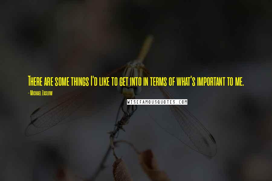 Michael Zaslow Quotes: There are some things I'd like to get into in terms of what's important to me.