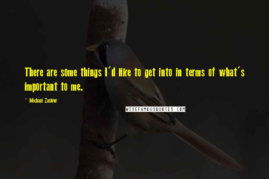 Michael Zaslow Quotes: There are some things I'd like to get into in terms of what's important to me.