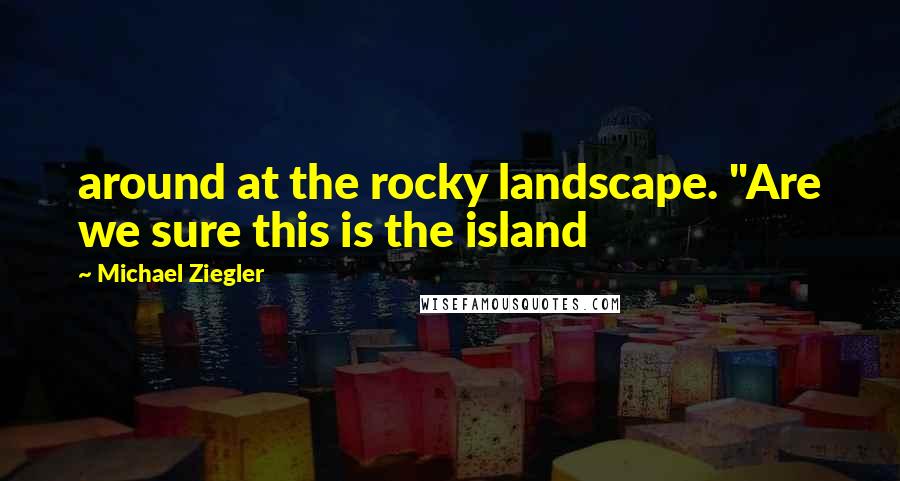 Michael Ziegler Quotes: around at the rocky landscape. "Are we sure this is the island