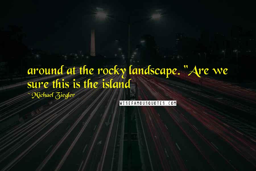 Michael Ziegler Quotes: around at the rocky landscape. "Are we sure this is the island