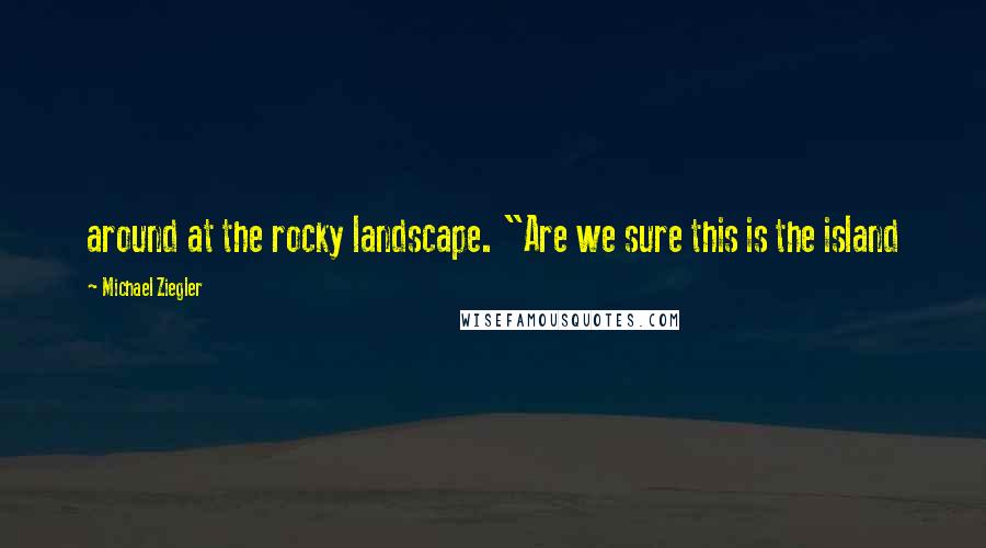 Michael Ziegler Quotes: around at the rocky landscape. "Are we sure this is the island