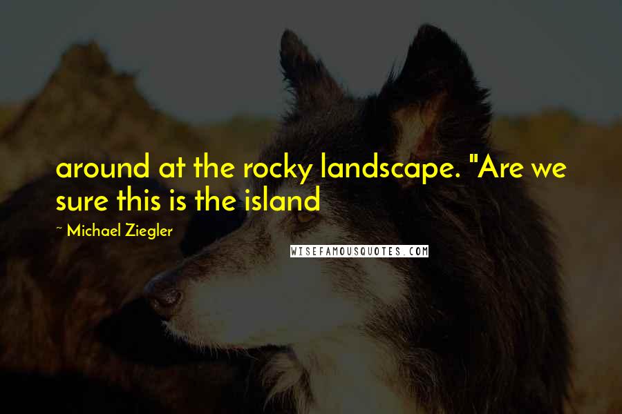 Michael Ziegler Quotes: around at the rocky landscape. "Are we sure this is the island
