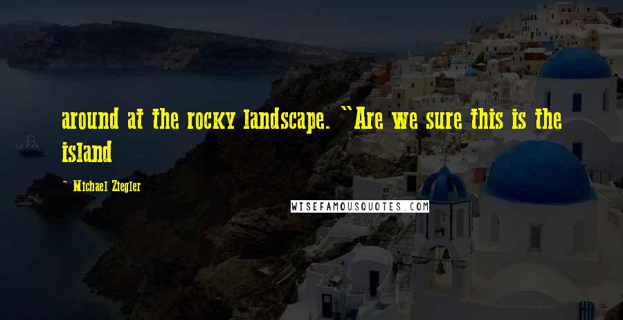 Michael Ziegler Quotes: around at the rocky landscape. "Are we sure this is the island