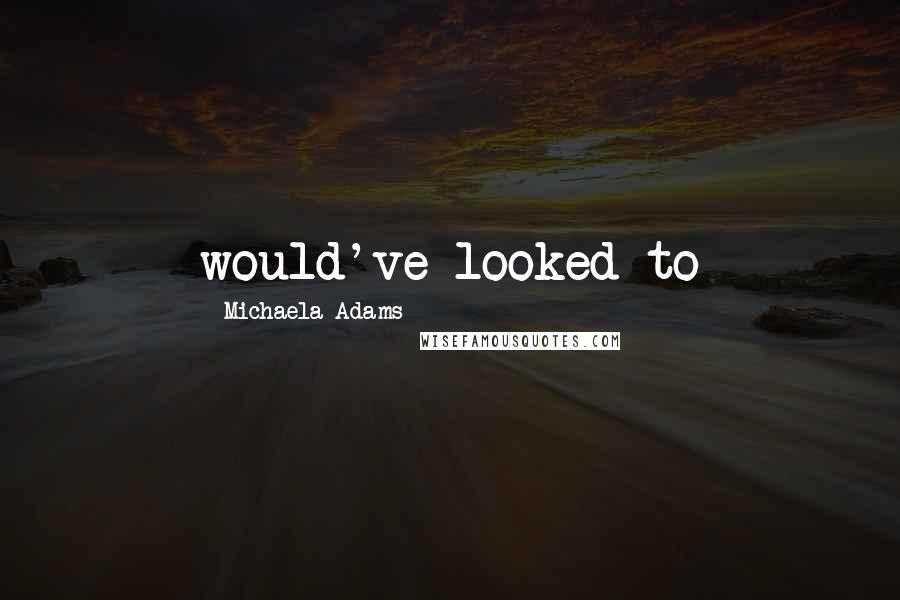 Michaela Adams Quotes: would've looked to