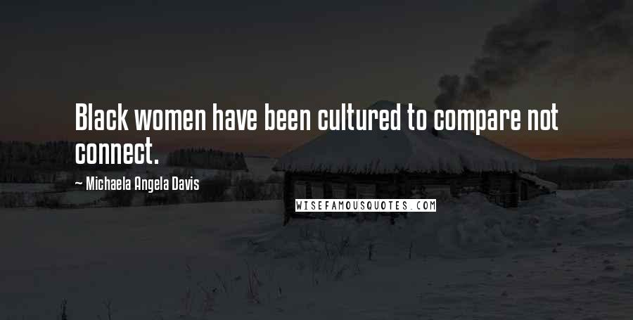 Michaela Angela Davis Quotes: Black women have been cultured to compare not connect.