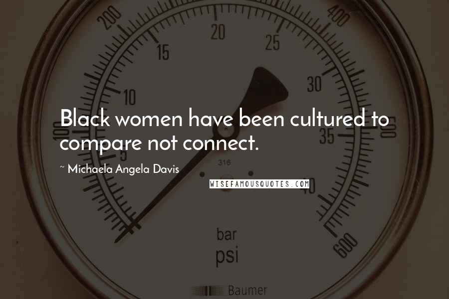 Michaela Angela Davis Quotes: Black women have been cultured to compare not connect.