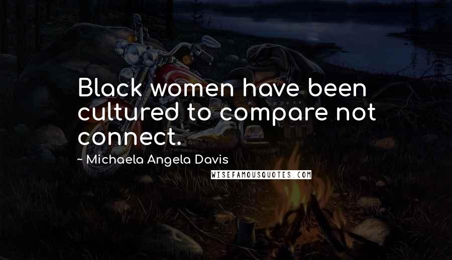 Michaela Angela Davis Quotes: Black women have been cultured to compare not connect.