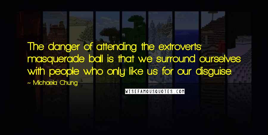 Michaela Chung Quotes: The danger of attending the extroverts' masquerade ball is that we surround ourselves with people who only like us for our disguise.