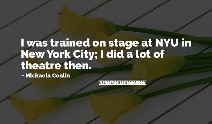 Michaela Conlin Quotes: I was trained on stage at NYU in New York City; I did a lot of theatre then.