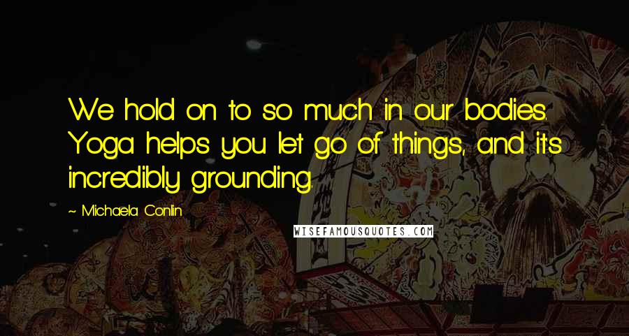 Michaela Conlin Quotes: We hold on to so much in our bodies. Yoga helps you let go of things, and it's incredibly grounding.