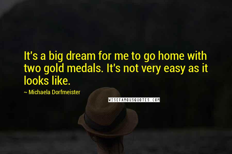 Michaela Dorfmeister Quotes: It's a big dream for me to go home with two gold medals. It's not very easy as it looks like.
