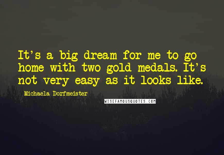 Michaela Dorfmeister Quotes: It's a big dream for me to go home with two gold medals. It's not very easy as it looks like.